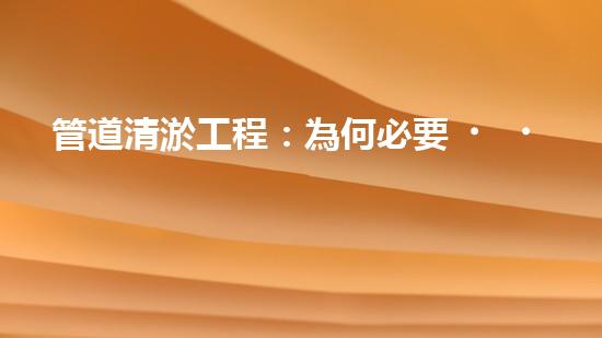管道清淤工程：為何必要，如何保障？